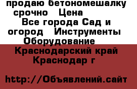 продаю бетономешалку  срочно › Цена ­ 40 000 - Все города Сад и огород » Инструменты. Оборудование   . Краснодарский край,Краснодар г.